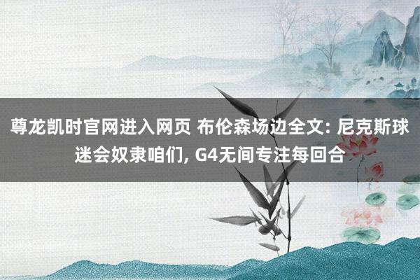 尊龙凯时官网进入网页 布伦森场边全文: 尼克斯球迷会奴隶咱们， G4无间专注每回合