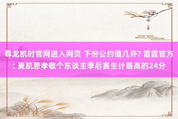 尊龙凯时官网进入网页 下份公约值几许? 雷霆官方: 麦凯恩孝敬个东谈主季后赛生计最高的24分