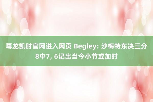 尊龙凯时官网进入网页 Begley: 沙梅特东决三分8中7, 6记出当今小节或加时