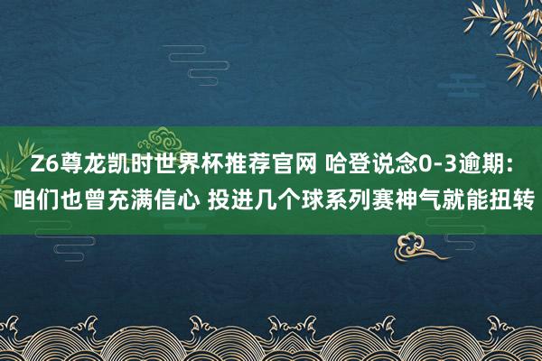 Z6尊龙凯时世界杯推荐官网 哈登说念0-3逾期: 咱们也曾充满信心 投进几个球系列赛神气就能扭转