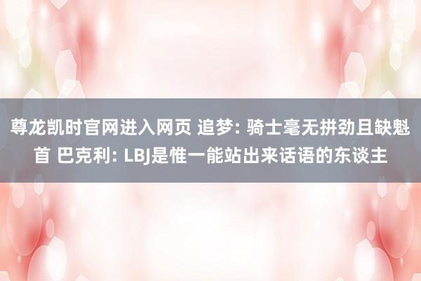 尊龙凯时官网进入网页 追梦: 骑士毫无拼劲且缺魁首 巴克利: LBJ是惟一能站出来话语的东谈主