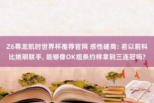 Z6尊龙凯时世界杯推荐官网 感性磋商: 若以前科比姚明联手， 能够像OK组条约样拿到三连冠吗?