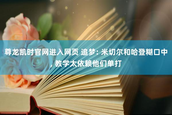 尊龙凯时官网进入网页 追梦: 米切尔和哈登糊口中， 教学太依赖他们单打