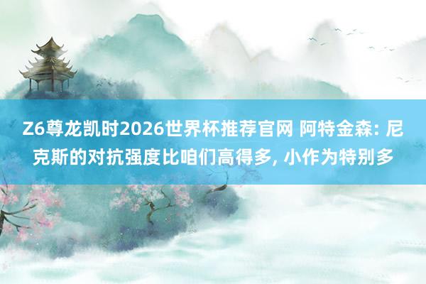 Z6尊龙凯时2026世界杯推荐官网 阿特金森: 尼克斯的对抗强度比咱们高得多， 小作为特别多