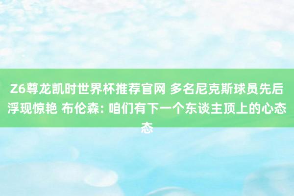 Z6尊龙凯时世界杯推荐官网 多名尼克斯球员先后浮现惊艳 布伦森: 咱们有下一个东谈主顶上的心态