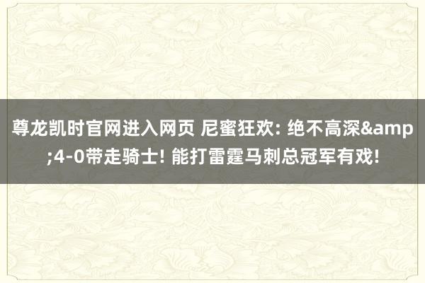 尊龙凯时官网进入网页 尼蜜狂欢: 绝不高深&4-0带走骑士! 能打雷霆马刺总冠军有戏!