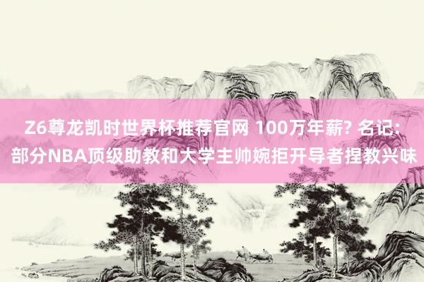 Z6尊龙凯时世界杯推荐官网 100万年薪? 名记: 部分NBA顶级助教和大学主帅婉拒开导者捏教兴味