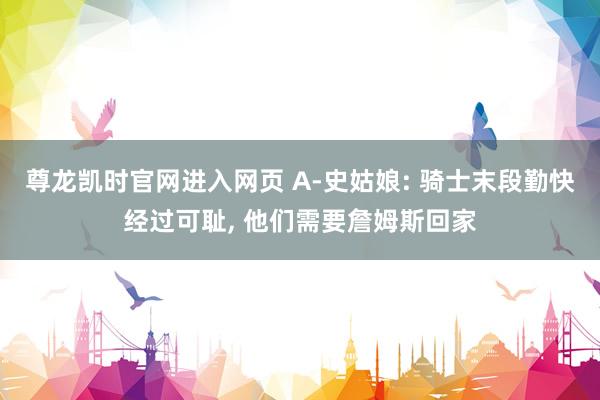 尊龙凯时官网进入网页 A-史姑娘: 骑士末段勤快经过可耻， 他们需要詹姆斯回家