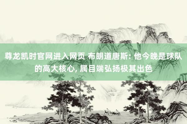 尊龙凯时官网进入网页 布朗道唐斯: 他今晚是球队的高大核心， 属目端弘扬极其出色