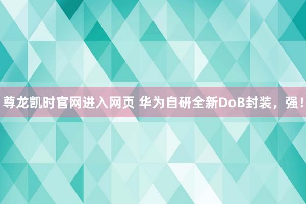 尊龙凯时官网进入网页 华为自研全新DoB封装,强!