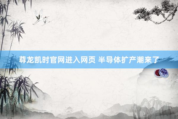 尊龙凯时官网进入网页 半导体扩产潮来了