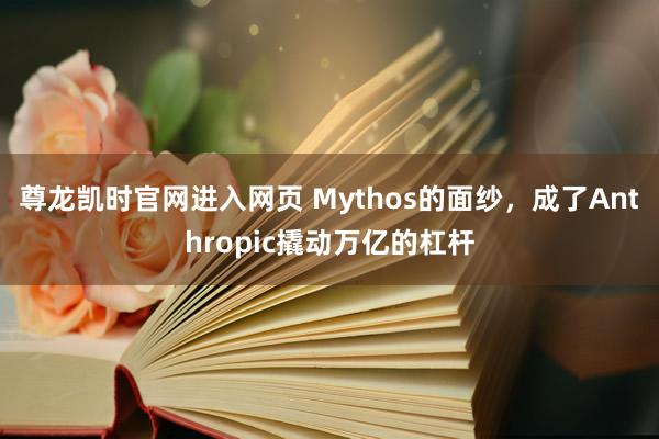 尊龙凯时官网进入网页 Mythos的面纱，成了Anthropic撬动万亿的杠杆
