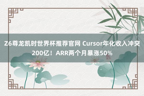 Z6尊龙凯时世界杯推荐官网 Cursor年化收入冲突200亿！ARR两个月暴涨50%