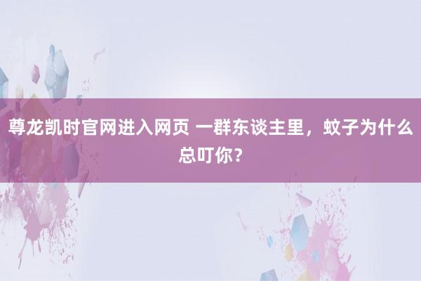 尊龙凯时官网进入网页 一群东谈主里,蚊子为什么总叮你?