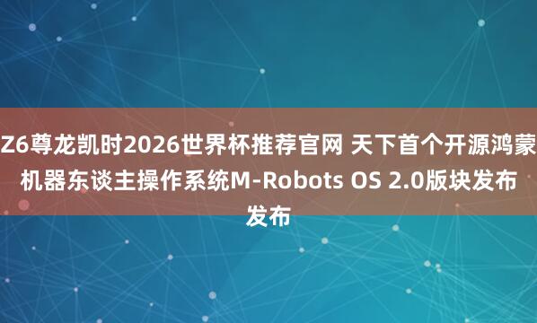 Z6尊龙凯时2026世界杯推荐官网 天下首个开源鸿蒙机器东谈主操作系统M-Robots OS 2.0版块发布