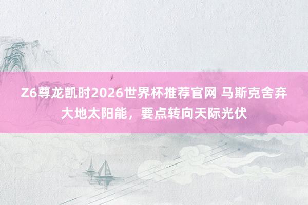 Z6尊龙凯时2026世界杯推荐官网 马斯克舍弃大地太阳能，要点转向天际光伏