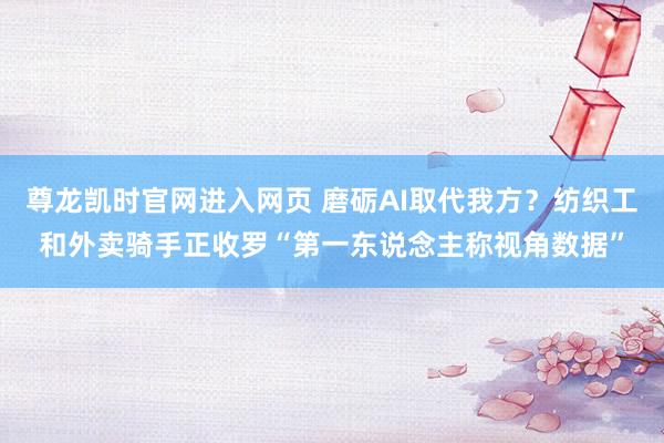 尊龙凯时官网进入网页 磨砺AI取代我方？纺织工和外卖骑手正收罗“第一东说念主称视角数据”