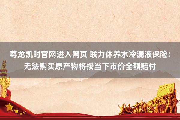 尊龙凯时官网进入网页 联力休养水冷漏液保险：无法购买原产物将按当下市价全额赔付