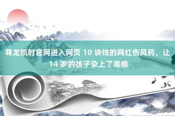 尊龙凯时官网进入网页 10 块钱的网红伤风药，让 14 岁的孩子染上了毒瘾