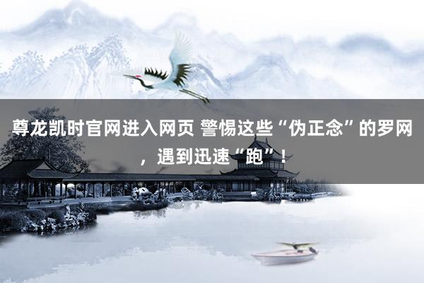 尊龙凯时官网进入网页 警惕这些“伪正念”的罗网，遇到迅速“跑”！