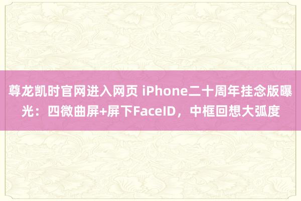 尊龙凯时官网进入网页 iPhone二十周年挂念版曝光：四微曲屏+屏下FaceID，中框回想大弧度