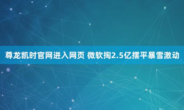 尊龙凯时官网进入网页 微软掏2.5亿摆平暴雪激动