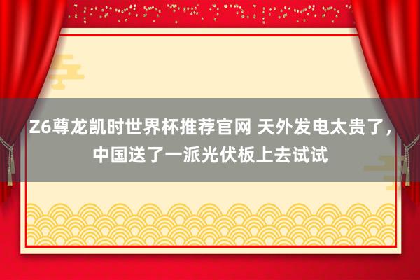 Z6尊龙凯时世界杯推荐官网 天外发电太贵了，中国送了一派光伏板上去试试