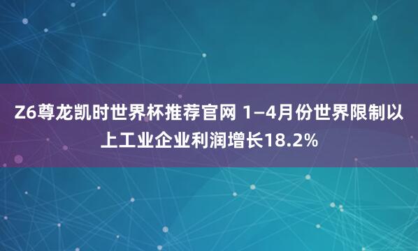 Z6尊龙凯时世界杯推荐官网 1—4月份世界限制以上工业企业利润增长18.2%