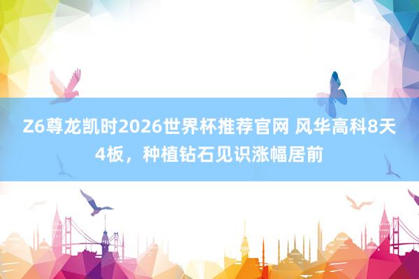 Z6尊龙凯时2026世界杯推荐官网 风华高科8天4板，种植钻石见识涨幅居前
