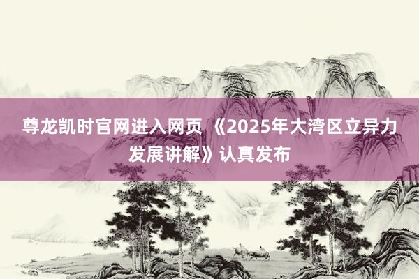 尊龙凯时官网进入网页 《2025年大湾区立异力发展讲解》认真发布