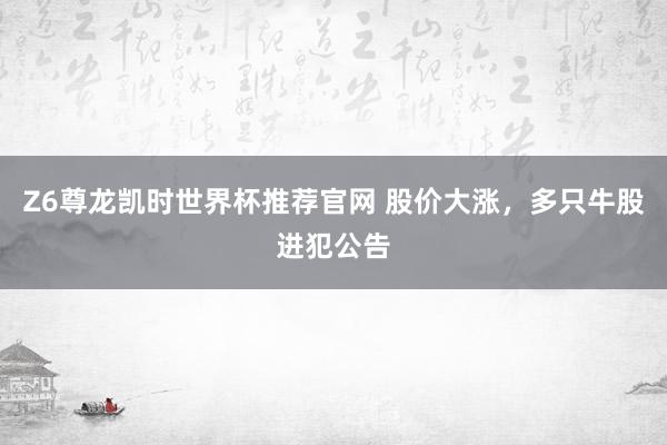 Z6尊龙凯时世界杯推荐官网 股价大涨，多只牛股进犯公告