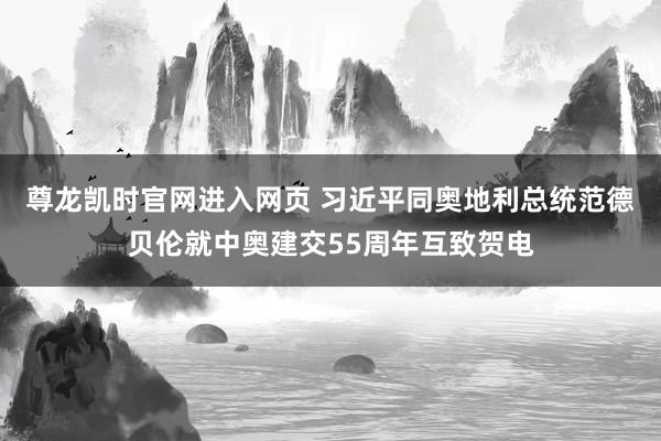 尊龙凯时官网进入网页 习近平同奥地利总统范德贝伦就中奥建交55周年互致贺电