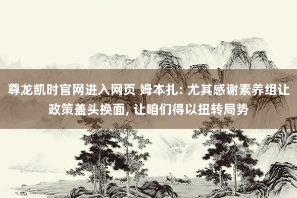 尊龙凯时官网进入网页 姆本扎: 尤其感谢素养组让政策盖头换面， 让咱们得以扭转局势