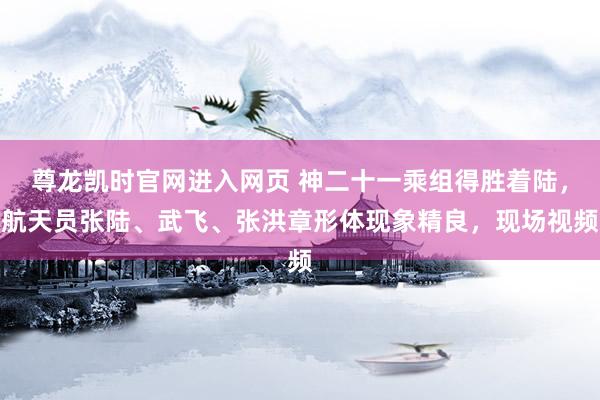 尊龙凯时官网进入网页 神二十一乘组得胜着陆，航天员张陆、武飞、张洪章形体现象精良，现场视频