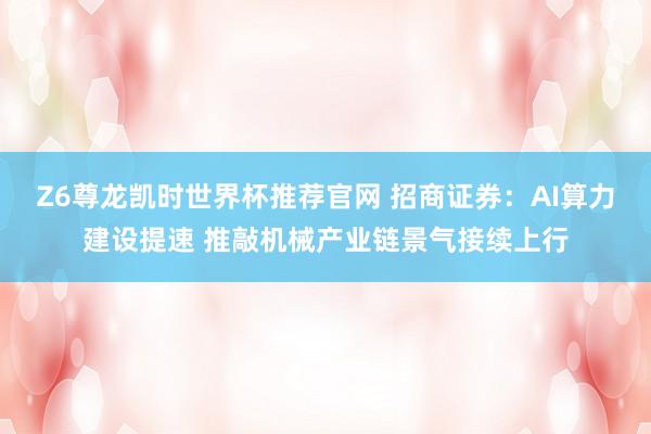 Z6尊龙凯时世界杯推荐官网 招商证券：AI算力建设提速 推敲机械产业链景气接续上行