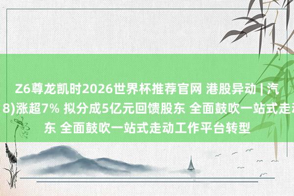 Z6尊龙凯时2026世界杯推荐官网 港股异动 | 汽车之家-S(02518)涨超7% 拟分成5亿元回馈股东 全面鼓吹一站式走动工作平台转型