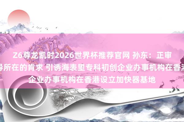 Z6尊龙凯时2026世界杯推荐官网 孙东：正审批创科加快器先导所在的肯求 引诱海表里专科初创企业办事机构在香港设立加快器基地
