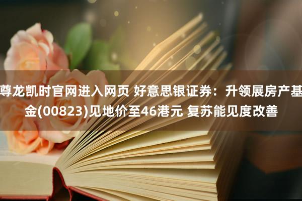 尊龙凯时官网进入网页 好意思银证券：升领展房产基金(00823)见地价至46港元 复苏能见度改善