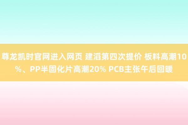 尊龙凯时官网进入网页 建滔第四次提价 板料高潮10%、PP半固化片高潮20% PCB主张午后回暖
