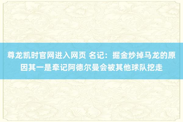 尊龙凯时官网进入网页 名记：掘金炒掉马龙的原因其一是牵记阿德尔曼会被其他球队挖走