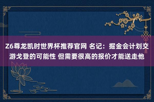 Z6尊龙凯时世界杯推荐官网 名记：掘金会计划交游戈登的可能性 但需要很高的报价才能送走他