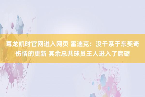 尊龙凯时官网进入网页 雷迪克：没干系于东契奇伤情的更新 其余总共球员王人进入了磨砺