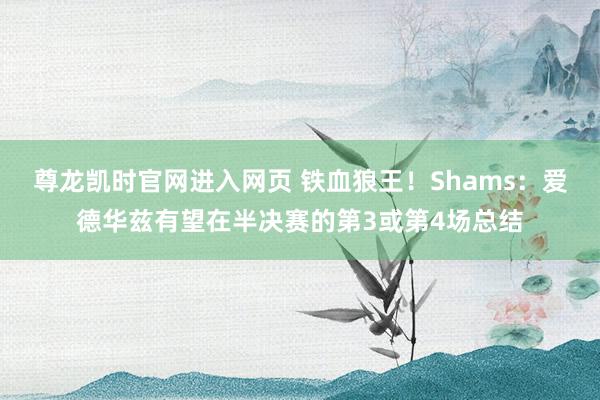 尊龙凯时官网进入网页 铁血狼王！Shams：爱德华兹有望在半决赛的第3或第4场总结