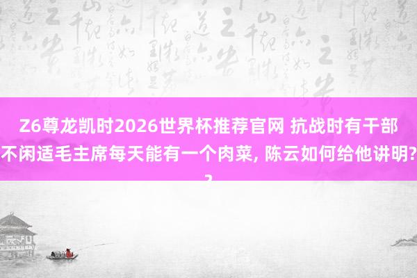 Z6尊龙凯时2026世界杯推荐官网 抗战时有干部不闲适毛主席每天能有一个肉菜， 陈云如何给他讲明?