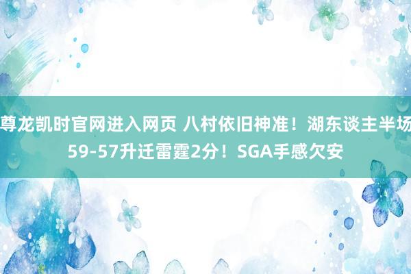 尊龙凯时官网进入网页 八村依旧神准！湖东谈主半场59-57升迁雷霆2分！SGA手感欠安