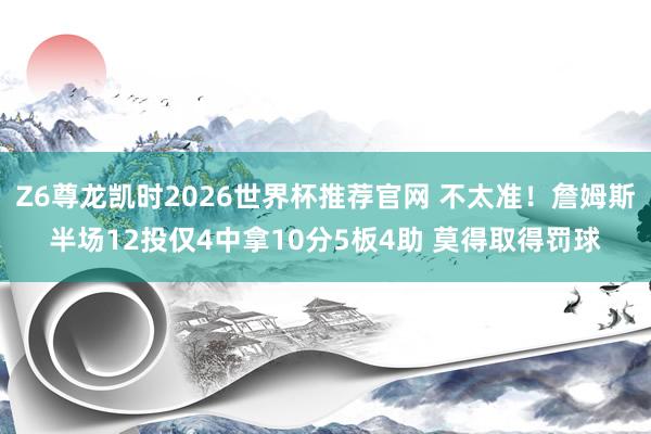 Z6尊龙凯时2026世界杯推荐官网 不太准！詹姆斯半场12投仅4中拿10分5板4助 莫得取得罚球