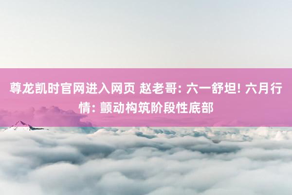 尊龙凯时官网进入网页 赵老哥: 六一舒坦! 六月行情: 颤动构筑阶段性底部