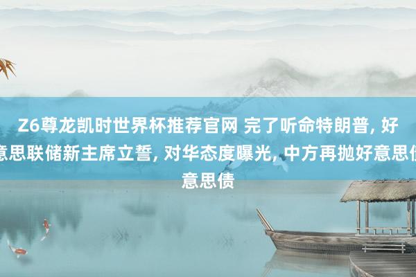 Z6尊龙凯时世界杯推荐官网 完了听命特朗普， 好意思联储新主席立誓， 对华态度曝光， 中方再抛好意思债