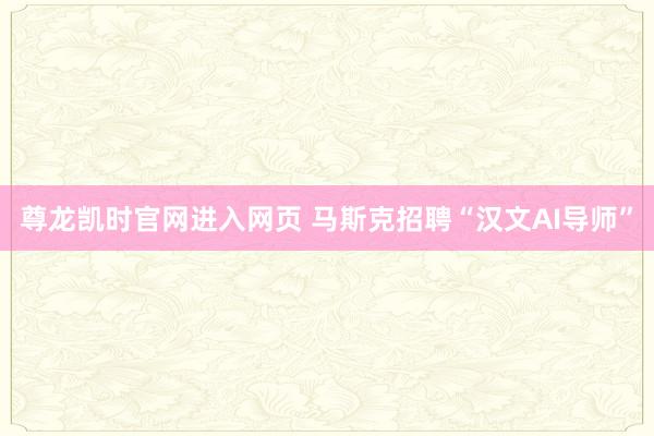 尊龙凯时官网进入网页 马斯克招聘“汉文AI导师”