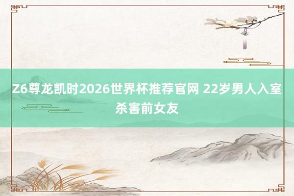 Z6尊龙凯时2026世界杯推荐官网 22岁男人入室杀害前女友